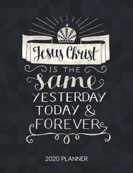 Jesus Christ Is The Same Yesterday Today & Forever 2020 Planner: Weekly Planner with Christian Bible Verses or Quotes Inside (Dated Calendar Diary with Inspirational Verse)
