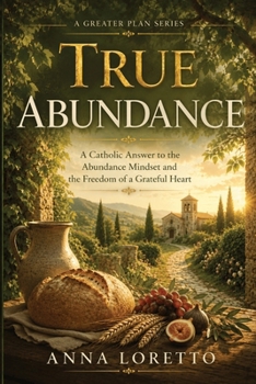 True Abundance: A Catholic Answer to the Abundance Mindset and the Freedom of a Grateful Heart (A GREATER PLAN)