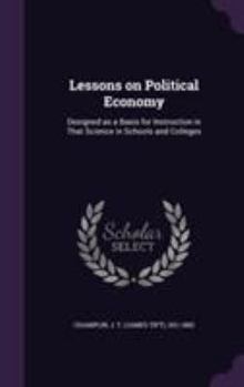 Hardcover Lessons on Political Economy: Designed as a Basis for Instruction in That Science in Schools and Colleges Book