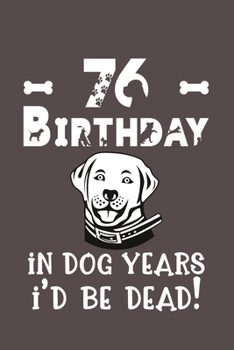 76 Birthday - In Dog Years I'd Be Dead!: Best Unique Funny Cool Humor Birthday Gifts For 76 Years Old Dog Lovers - 76th Birthday Gift for Men / Women
