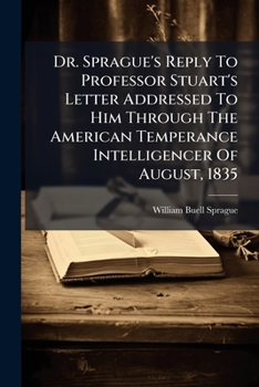 Paperback Dr. Sprague's Reply To Professor Stuart's Letter Addressed To Him Through The American Temperance Intelligencer Of August, 1835 Book