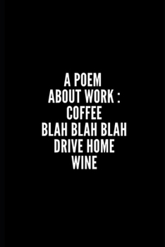 A POEM ABOUT WORK :  COFFEE BLAH BLAH BLAH DRIVE HOME WINE: 6x9 Lined Notebook/Journal/Diary , 100 pages, Sarcastic, Humor Journal, original gift For ... diary for the office desk, employees
