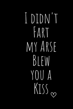 I didn't  Fart my Arse  Blew you a Kiss: Funny Gift Notebook, Journal Gift, Diary, Doodle Gift or Notebook | 6 x 9 Compact Size- 80 Blank Lined Pages, Gift Present Birthday