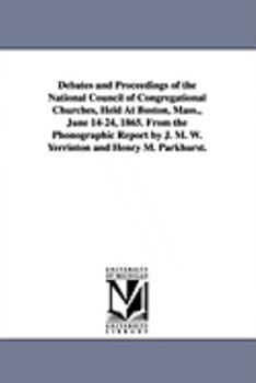 Paperback Debates and Proceedings of the National Council of Congregational Churches, Held At Boston, Mass., June 14-24, 1865. From the Phonographic Report by J Book