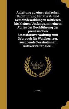 Anleitung zu einer einfachen Buchf�hrung f�r Privat- und Gemeindewaldungen mittleren bis kleinen Umfangs, mit einem Abriss der Buchf�hrung der preussischen Staatsforstverwaltung zum Gebrauch f�r Waldb