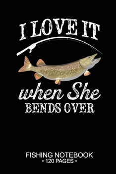 I Love It When She Bends Over Fishing Notebook 120 Pages: 6"x 9'' Blank Paper Sheets Paperback Log-Book Cool Unique Freshwater Game Fish Saltwater Fly Journal Composition Notes Day Planner Notepad