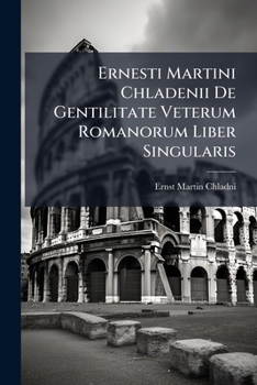 Ernesti Martini Chladenii De Gentilitate Veterum Romanorum Liber Singularis: In Quo Cum Iura Tum Historia Et Fata Familiarum Romanarum Fide Scriptorum Legum Numismatum Marmorum ... Explicantur