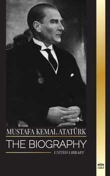 Mustafa Kemal Atatürk: The biography of the Father of the Turks and founder of Modern Turkey (History)