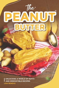 The Peanut Butter Lover's Cookbook: Unlocking a World of Nutty and Irresistible Recipes