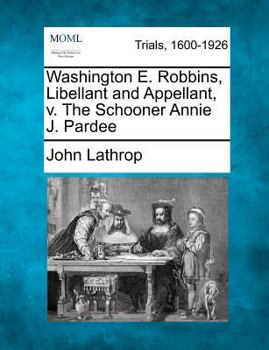 Paperback Washington E. Robbins, Libellant and Appellant, V. the Schooner Annie J. Pardee Book