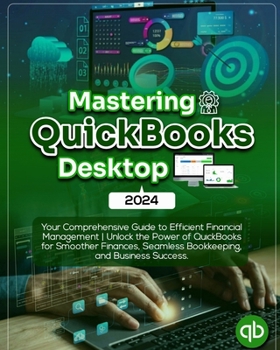 Paperback Mastering QuickBooks Desktop 2024: Your Comprehensive Guide to Efficient Financial Management Unlock the Power of QuickBooks for Smoother Finances, Se Book