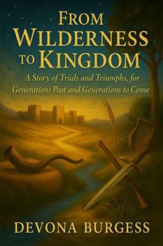 From Wilderness to Kingdom: A Story of Trials and Triumphs, for Generations Past and Generations to Come (From Eden to Eternity: A Novel Retelling of the Bible)