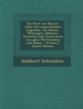 Paperback Die Flora Von Bayern Nebst Den Angrenzenden Gegenden Von Hessen, Thuringen, Bohmen, Oesterich Und Tyrol Sowie Von Ganz Wurtemberg Und Baden. - Primary [German] Book