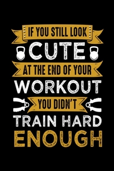 If you Still Look Cute At The End Of Your Workout You Didn't Train Hard Enough: Bodybuilding Journal, Physical Fitness Journal, Fitness Log Books, ... Cardio, Weights And More! 6x9 Paperback