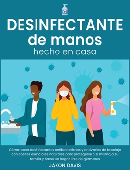 Desinfectante de Manos Hecho En Casa: C�mo hacer desinfectantes antibacterianos y antivirales de bricolaje con aceites esenciales naturales para protegerse a s� mismo, a su familia y hacer un hogar li