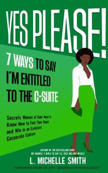 Yes Please: 7 Ways to Say I'm Entitled to the C-Suite : Secrets Women of Color Need to Know Now to Find Their Happy and Win in an Exclusive Corporate Culture