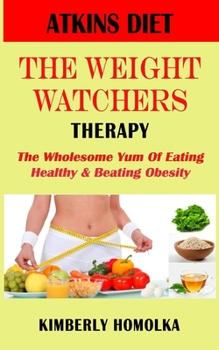 Atkins Diet the Weight Watchers Therapy : The Wholesome Yum of Eating Healthy and Beating Obesity