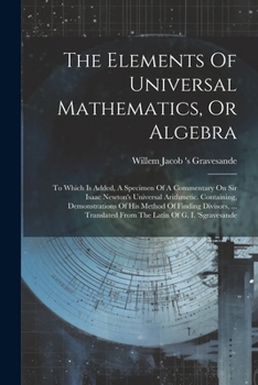 Paperback The Elements Of Universal Mathematics, Or Algebra: To Which Is Added, A Specimen Of A Commentary On Sir Isaac Newton's Universal Arithmetic. Containin Book