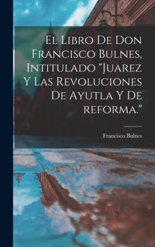 Hardcover El libro de Don Francisco Bulnes, intitulado "Juarez y las revoluciones de Ayutla y de reforma." [Spanish] Book