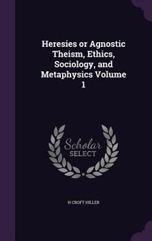 Hardcover Heresies or Agnostic Theism, Ethics, Sociology, and Metaphysics Volume 1 Book