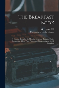 Paperback The Breakfast Book: a Cookery-book for the Morning Meal, or, Breakfast-table; Comprising Bills of Fare, Pasties, and Dishes Adapted for Al Book