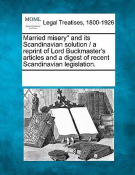 Paperback Married Misery and Its Scandinavian Solution / A Reprint of Lord Buckmaster's Articles and a Digest of Recent Scandinavian Legislation. Book