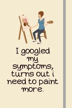 I googled my symptoms, turns out i need to paint more.: Painting Gifts For Girls, Adults, Women and Artists - Lined Journal or Notebook