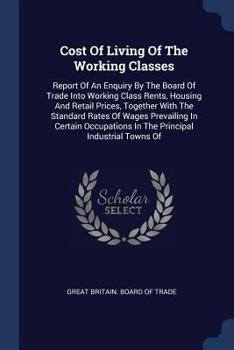 Paperback Cost Of Living Of The Working Classes: Report Of An Enquiry By The Board Of Trade Into Working Class Rents, Housing And Retail Prices, Together With T Book