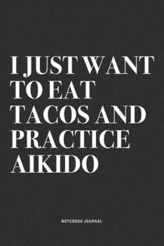 I Just Want To Eat Tacos And Practice Aikido: A 6x9 Inch Notebook Journal Diary With A Bold Text Font Slogan On A Matte Cover and 120 Blank Lined Pages Makes A Great Alternative To A Card