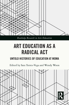 Art Education as A Radical Act: Untold Histories of Education at MoMA (Routledge Research in Arts Education)