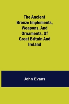 Paperback The Ancient Bronze Implements, Weapons, and Ornaments, of Great Britain and Ireland. Book