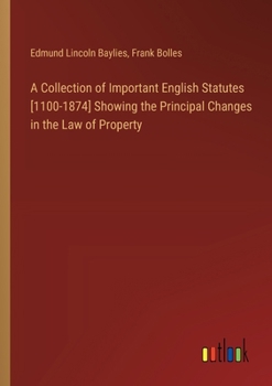 A Collection of Important English Statutes [1100-1874] Showing the Principal Changes in the Law of Property