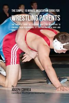 Paperback The Simple 15 Minute Meditation Guide for Wrestling Parents: The Parents' Guide to Teaching Your Kids Meditation to Enhance Their Performance by Contr Book