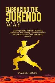 EMBRACING THE JUKENDO WAY: Learning Mindful Methods, Balancing Enthusiasm, And Building Confidence Within For Personal Growth And Addressing Conflicts