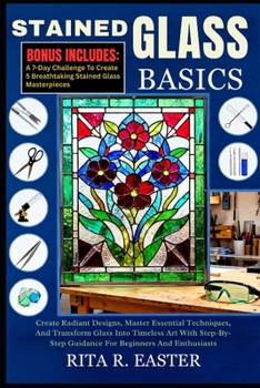 Paperback Stained Glass Basics: Create Radiant Designs, Master Essential Techniques, And Transform Glass Into Timeless Art With Step-By-Step Guidance For Beginn Book
