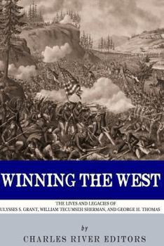 Winning the West: The Lives and Legacies of Ulysses S. Grant, William Tecumseh Sherman, and George H. Thomas