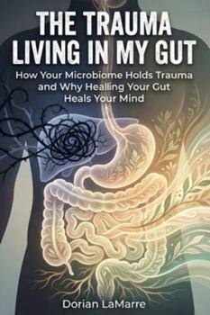 The Trauma Living in My Gut: How Your Microbiome Holds Trauma and Why Healing Your Gut Heals Your Mind
