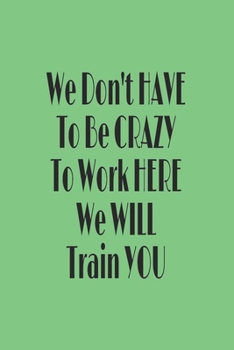 You Don't have to Be Crazy to Work Here We Will Train You journal: Lined journal for Women and men and girls 120 pages 6 x 9 letter size