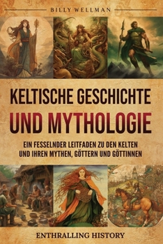 Keltische Geschichte und Mythologie: Ein fesselnder Leitfaden zu den Kelten und ihren Mythen, Göttern und Göttinnen (Erforschung der Vergangenheit) (German Edition)