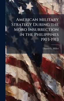 Hardcover American Military Strategy During the Moro Insurrection in the Philippines 1903-1913 Book