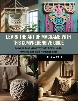 Paperback Learn the Art of Macrame with this Comprehensive Guide: Elevate Your Creativity with Knots, Bags, Patterns, and Wall Hangings Book