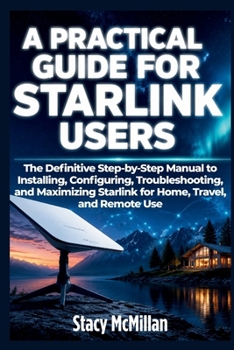 Paperback A Practical Guide For Starlink Users: The Definitive Step-by-Step Manual to Installing, Configuring, Troubleshooting, and Maximizing Starlink for Home Book