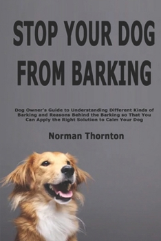 Paperback Stop Your Dog from Barking: Dog Owner's Guide to Understanding Different Kinds of Barking and Reasons Behind the Barking so That You Can Apply the Rig Book