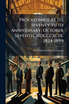 The Plymouth Cordage Company: Proceedings at Its Seventy-Fifth Anniversary, October Seventh, MDCCCXCIX: 1824-1899