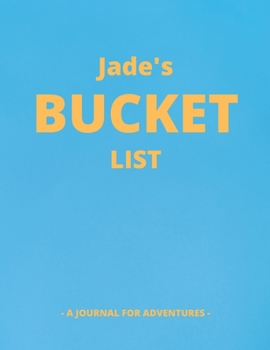 Jade's Bucket List: A Creative, Personalized Bucket List Gift For Jade To Journal Adventures. 8.5 X 11 Inches - 120 Pages (54 'What I Want To Do' Pages and 66 'Places I Want To Visit' Pages).