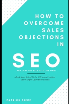 How To Overcome Sales Objections in SEO and Land the Sale of A Life Time!: A Book about Selling SEO for SEO Service Providers | Search Engine Optimization Success