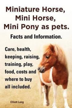 Paperback Miniature Horse, Mini Horse, Mini Pony as Pets. Facts and Information. Miniature Horses Care, Health, Keeping, Raising, Training, Play, Food, Costs an Book