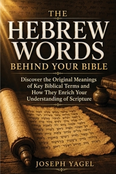 The Hebrew Words Behind Your Bible: Discover the Original Meanings of Key Biblical Terms and How They Enrich Your Understanding of Scripture