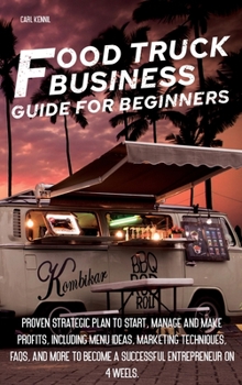 Food Truck B Usiness G U Ide for Beginners: Proven Strategic Plan To Start, Manage And Make Profi ts, Including Menu Ideas, Marketing Techniques, FAQs, And More To Become a Successful Entrepreneur On 