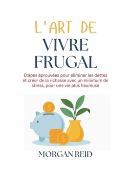 L'art de vivre frugal: Étapes éprouvées pour éliminer les dettes et créer de la richesse avec un minimum de stress, pour une vie plus heureuse (French Edition)